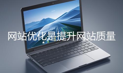 網站優化是提升網站質量與用戶體驗、增強搜索引擎友好性的系統工程